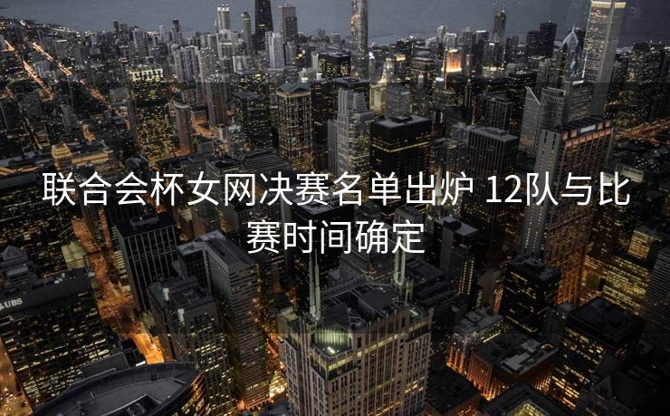 联合会杯女网决赛名单出炉 12队与比赛时间确定