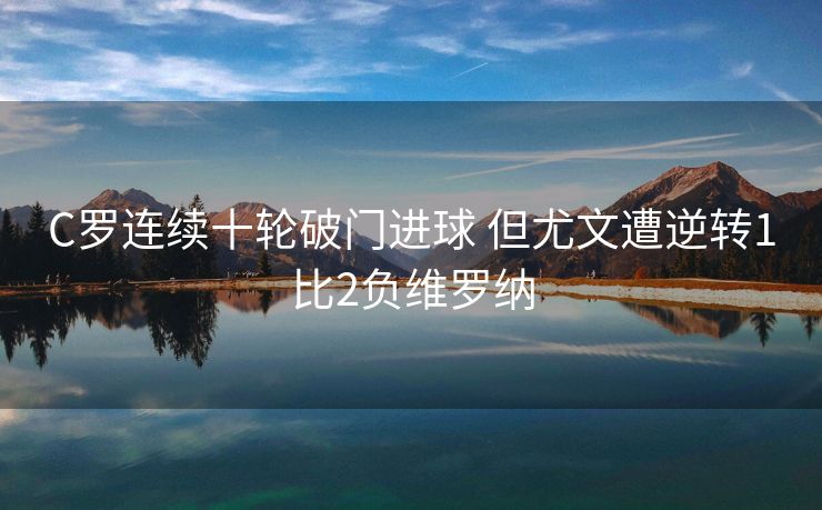 C罗连续十轮破门进球 但尤文遭逆转1比2负维罗纳