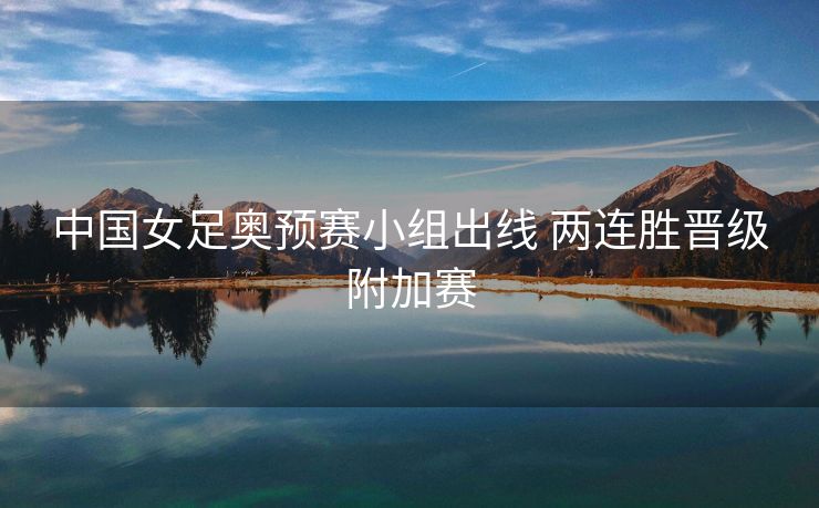 中国女足奥预赛小组出线 两连胜晋级附加赛