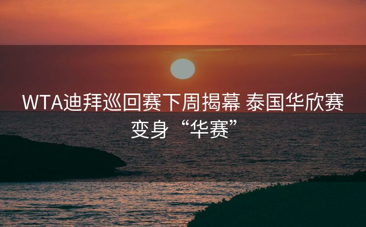 WTA迪拜巡回赛下周揭幕 泰国华欣赛变身“华赛”