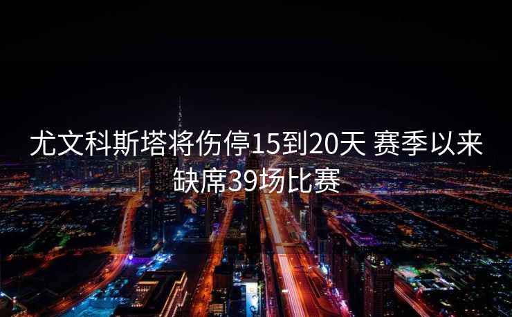 尤文科斯塔将伤停15到20天 赛季以来缺席39场比赛