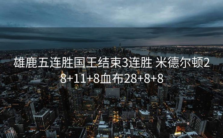 雄鹿五连胜国王结束3连胜 米德尔顿28+11+8血布28+8+8