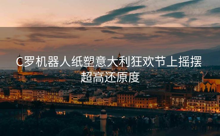 C罗机器人纸塑意大利狂欢节上摇摆 超高还原度