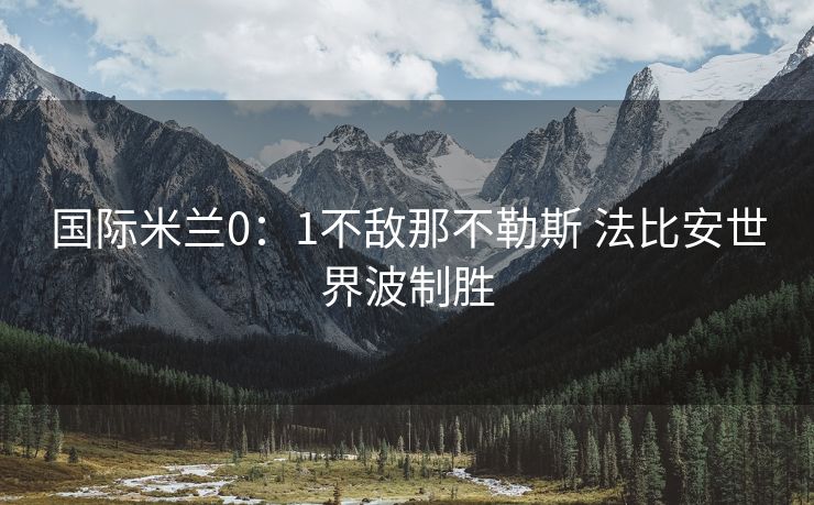 国际米兰0：1不敌那不勒斯 法比安世界波制胜
