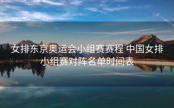 女排东京奥运会小组赛赛程 中国女排小组赛对阵名单时间表