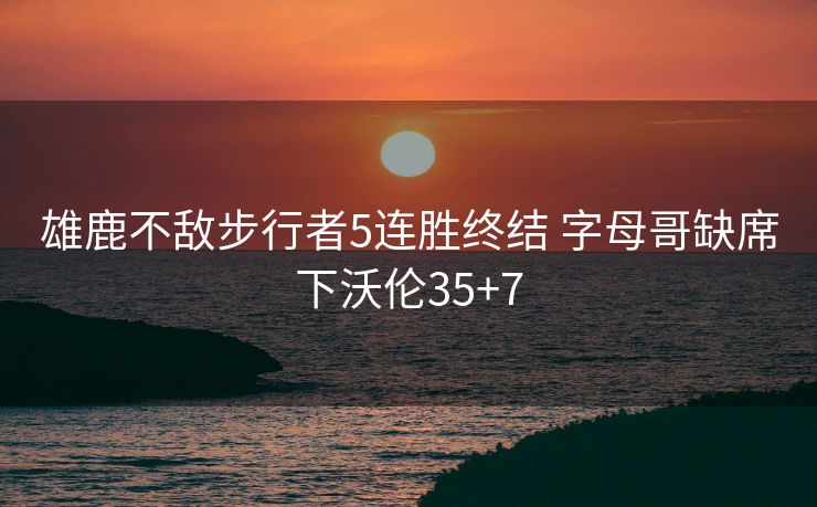 雄鹿不敌步行者5连胜终结 字母哥缺席下沃伦35+7