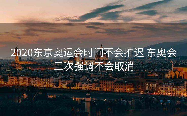 2020东京奥运会时间不会推迟 东奥会三次强调不会取消