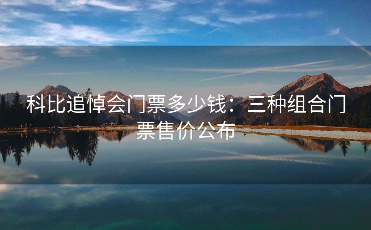 科比追悼会门票多少钱：三种组合门票售价公布