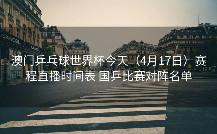 澳门乒乓球世界杯今天（4月17日）赛程直播时间表 国乒比赛对阵名单