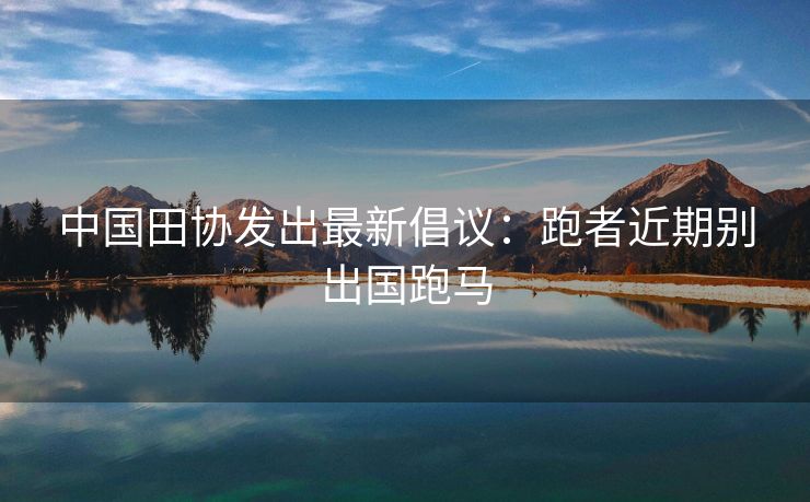 中国田协发出最新倡议：跑者近期别出国跑马