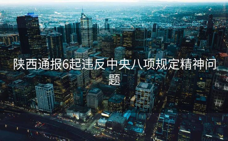 陕西通报6起违反中央八项规定精神问题