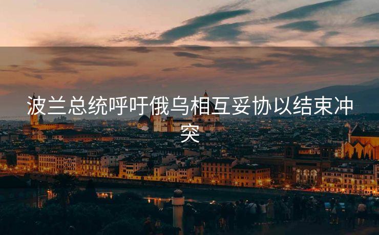 波兰总统呼吁俄乌相互妥协以结束冲突