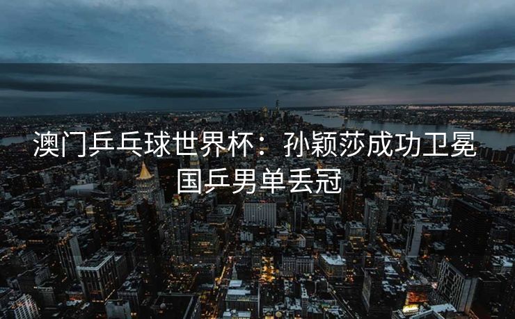 澳门乒乓球世界杯：孙颖莎成功卫冕 国乒男单丢冠
