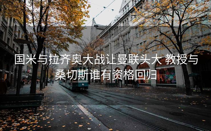 国米与拉齐奥大战让曼联头大 教授与桑切斯谁有资格回归