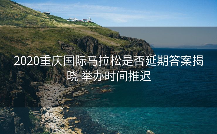 2020重庆国际马拉松是否延期答案揭晓 举办时间推迟