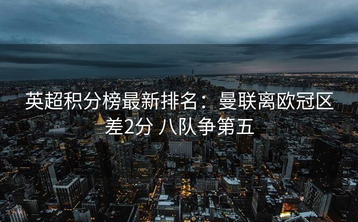 英超积分榜最新排名：曼联离欧冠区差2分 八队争第五