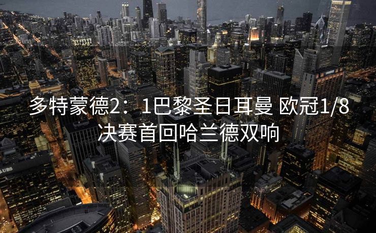 多特蒙德2：1巴黎圣日耳曼 欧冠1/8决赛首回哈兰德双响