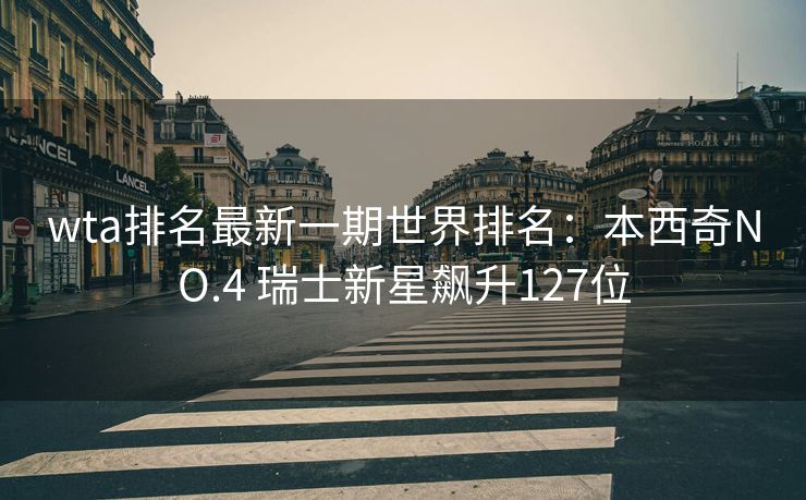wta排名最新一期世界排名：本西奇NO.4 瑞士新星飙升127位