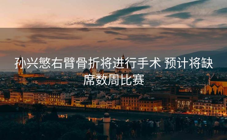 孙兴慜右臂骨折将进行手术 预计将缺席数周比赛