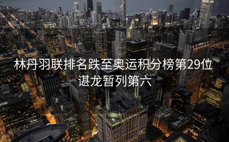 林丹羽联排名跌至奥运积分榜第29位 谌龙暂列第六