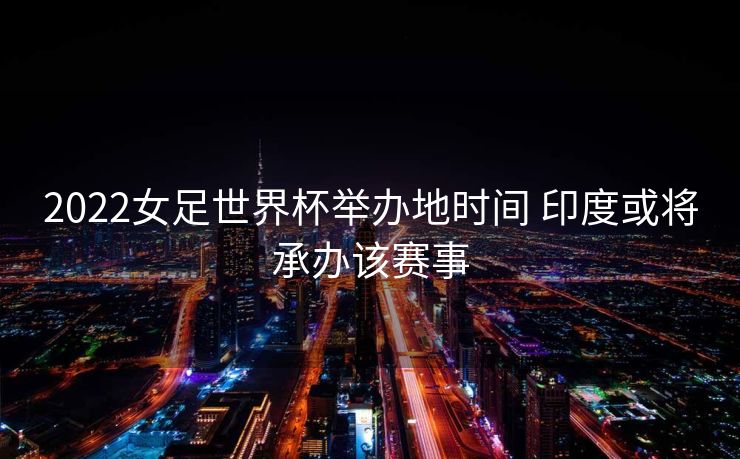 2022女足世界杯举办地时间 印度或将承办该赛事