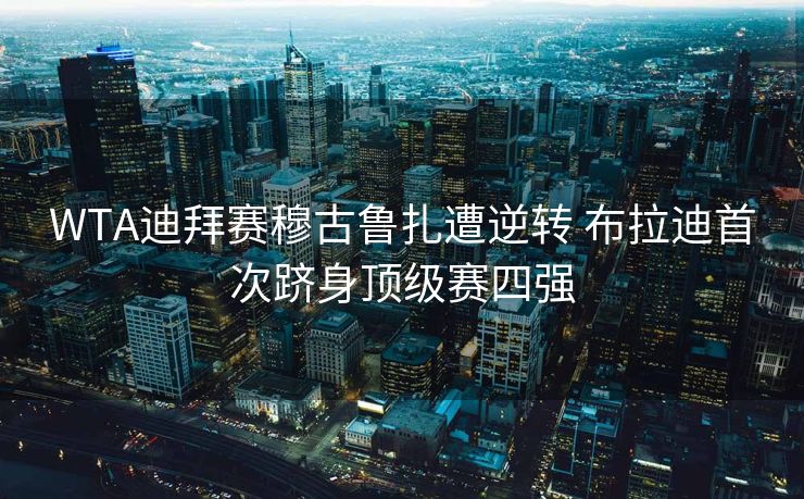 WTA迪拜赛穆古鲁扎遭逆转 布拉迪首次跻身顶级赛四强