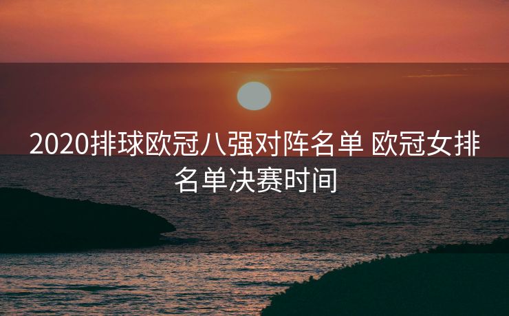 2020排球欧冠八强对阵名单 欧冠女排名单决赛时间