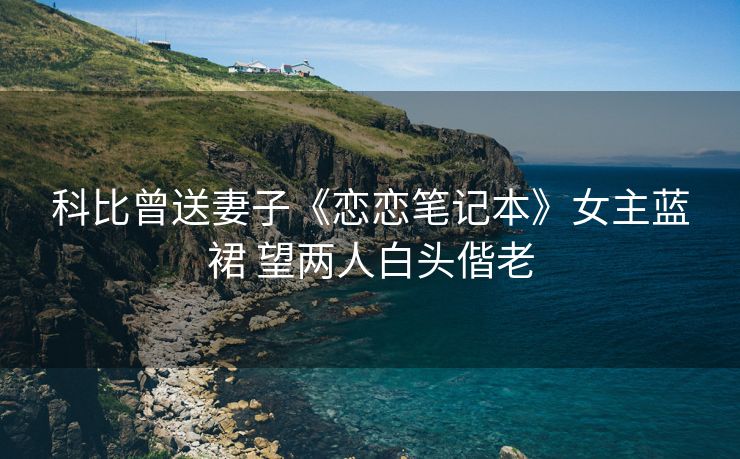 科比曾送妻子《恋恋笔记本》女主蓝裙 望两人白头偕老