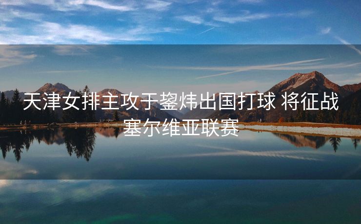 天津女排主攻于鋆炜出国打球 将征战塞尔维亚联赛