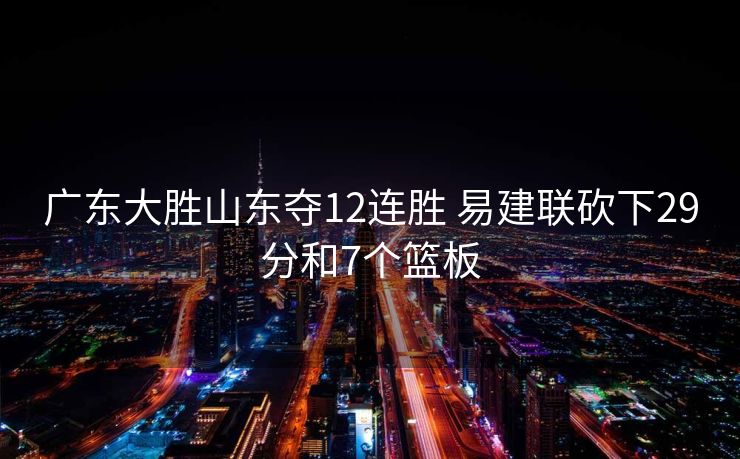 广东大胜山东夺12连胜 易建联砍下29分和7个篮板
