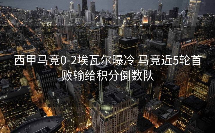 西甲马竞0-2埃瓦尔曝冷 马竞近5轮首败输给积分倒数队