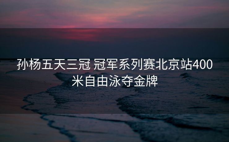 孙杨五天三冠 冠军系列赛北京站400米自由泳夺金牌