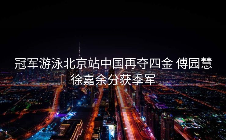 冠军游泳北京站中国再夺四金 傅园慧徐嘉余分获季军