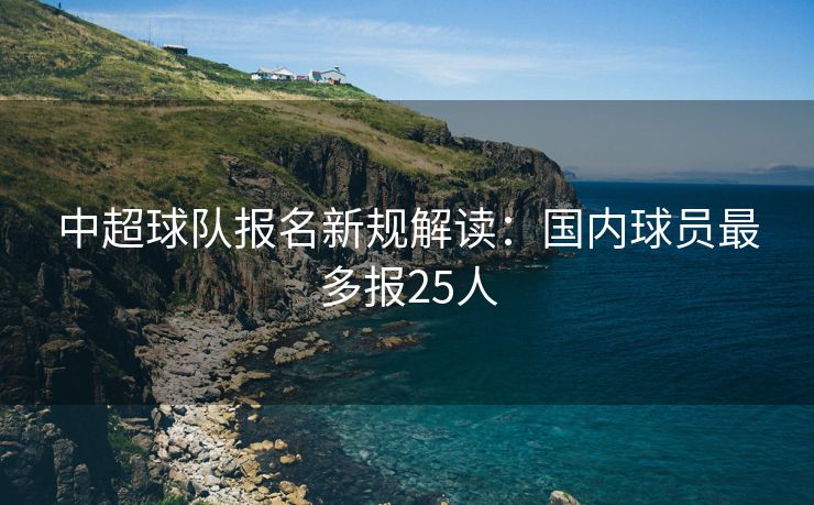 中超球队报名新规解读：国内球员最多报25人