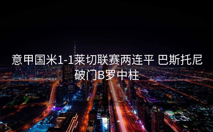 意甲国米1-1莱切联赛两连平 巴斯托尼破门B罗中柱