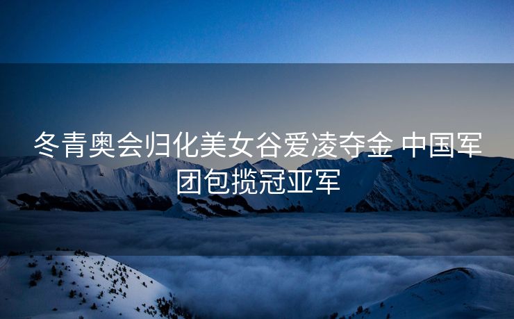 冬青奥会归化美女谷爱凌夺金 中国军团包揽冠亚军