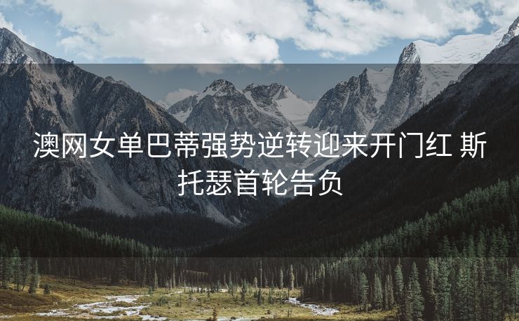 澳网女单巴蒂强势逆转迎来开门红 斯托瑟首轮告负