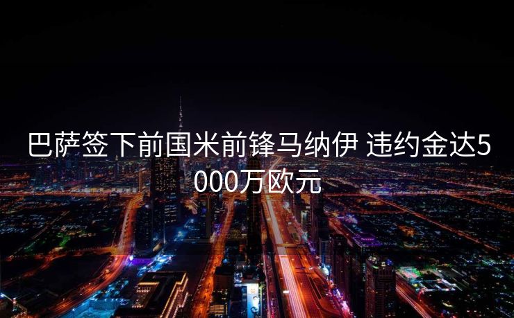 巴萨签下前国米前锋马纳伊 违约金达5000万欧元