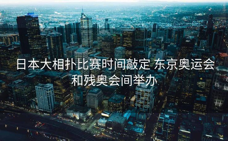 日本大相扑比赛时间敲定 东京奥运会和残奥会间举办