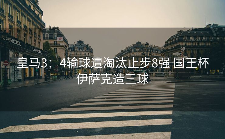 皇马3：4输球遭淘汰止步8强 国王杯伊萨克造三球
