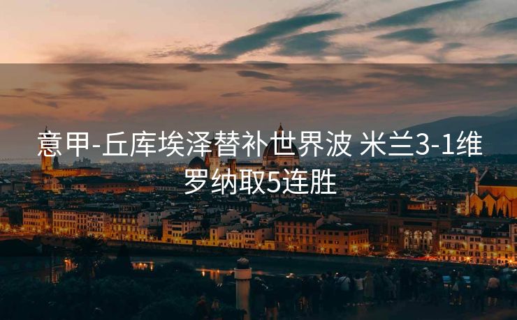 意甲-丘库埃泽替补世界波 米兰3-1维罗纳取5连胜