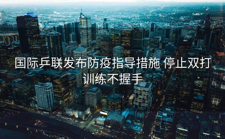 国际乒联发布防疫指导措施 停止双打训练不握手