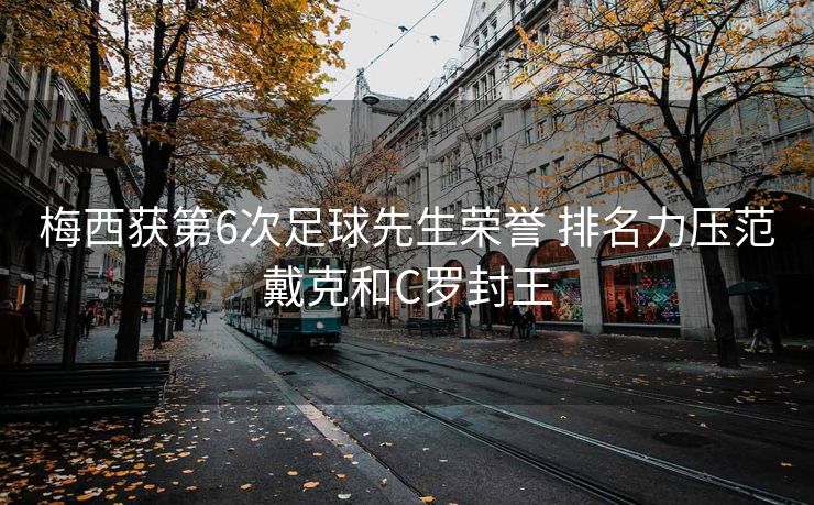 梅西获第6次足球先生荣誉 排名力压范戴克和C罗封王