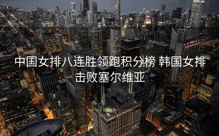 中国女排八连胜领跑积分榜 韩国女排击败塞尔维亚