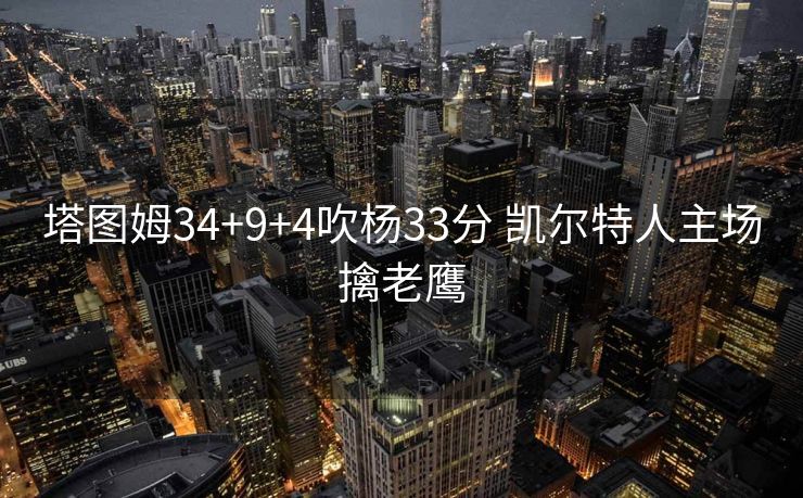 塔图姆34+9+4吹杨33分 凯尔特人主场擒老鹰
