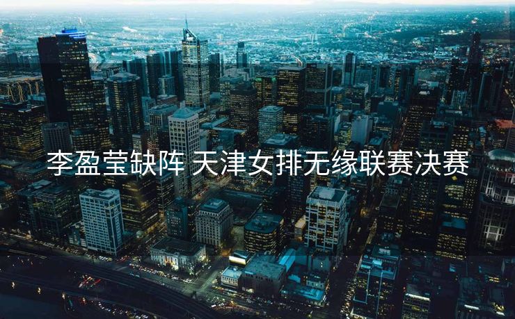 李盈莹缺阵 天津女排无缘联赛决赛