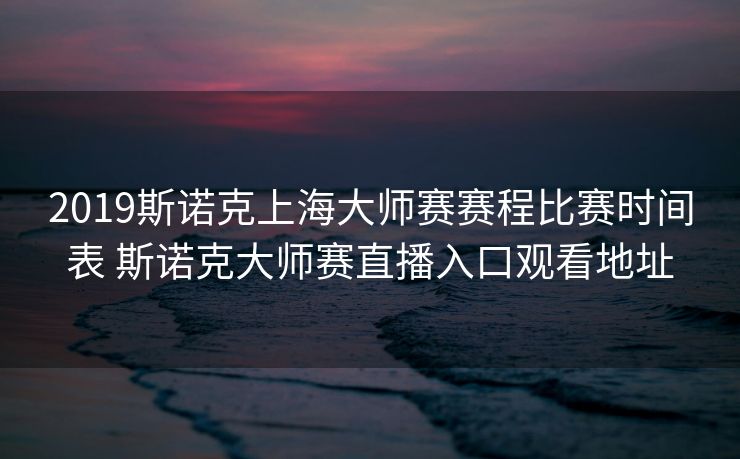 2019斯诺克上海大师赛赛程比赛时间表 斯诺克大师赛直播入口观看地址