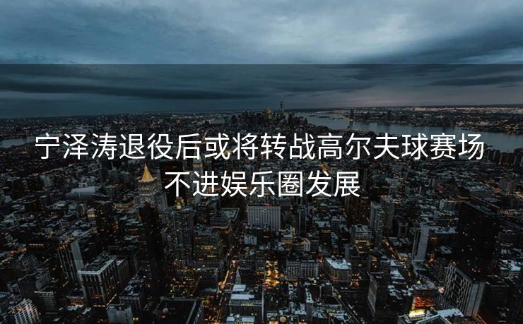 宁泽涛退役后或将转战高尔夫球赛场 不进娱乐圈发展