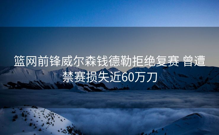 篮网前锋威尔森钱德勒拒绝复赛 曾遭禁赛损失近60万刀