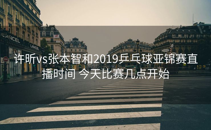 许昕vs张本智和2019乒乓球亚锦赛直播时间 今天比赛几点开始